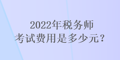 2022年税务师考试费用是多少元？