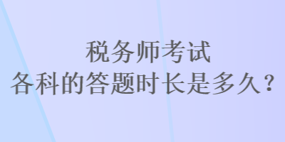 税务师考试各科的答题时长是多久？