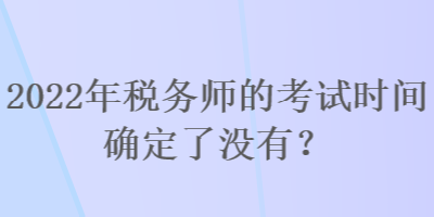 2022年税务师的考试时间确定了没有？