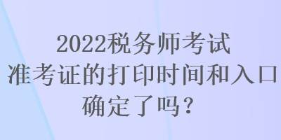 2022税务师考试准考证的打印时间和入口确定了吗？