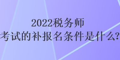 2022税务师考试的补报名条件是什么？