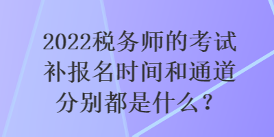 2022税务师的考试补报名时间和通道分别都是什么？