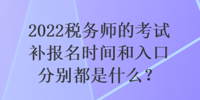 2022税务师的考试补报名时间和入口分别都是什么？