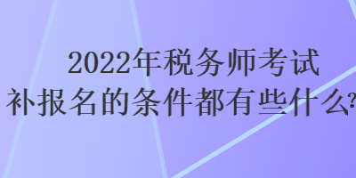 2022年税务师考试补报名的条件都有些什么？