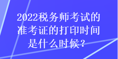 2022税务师考试的准考证的打印时间是什么时候？