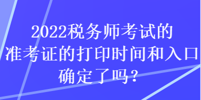 2022税务师考试的准考证的打印时间和入口确定了吗？