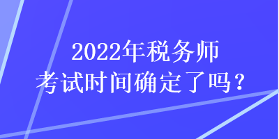 2022年税务师考试时间确定了吗？