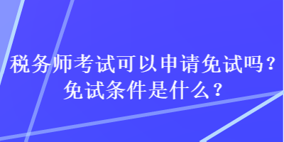 税务师考试可以申请免试吗？免试条件是什么？