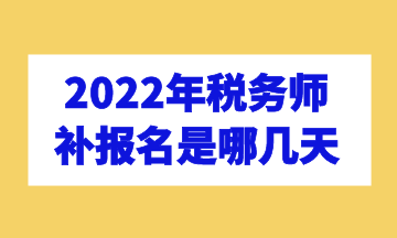 2022年税务师补报名是哪几天