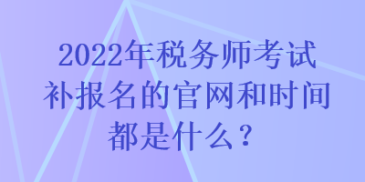 2022年税务师考试补报名的官网和时间都是什么？