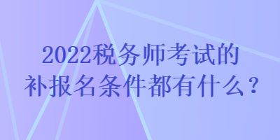 2022税务师考试的补报名条件都有什么？