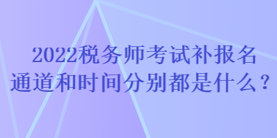 2022税务师考试补报名通道和时间分别都是什么？