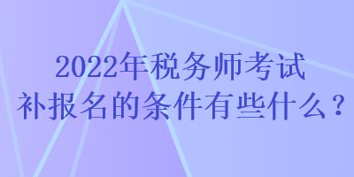 2022年税务师考试补报名的条件有些什么？