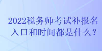 2022税务师考试补报名入口和时间都是什么？