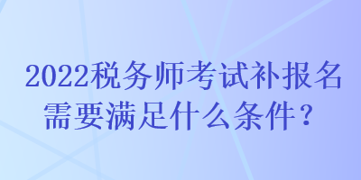 2022税务师考试补报名需要满足什么条件？