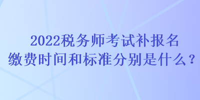 2022税务师考试补报名缴费时间和标准分别是什么？