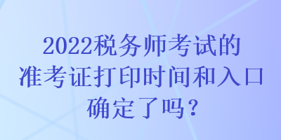 2022税务师考试的准考证打印时间和入口确定了吗？