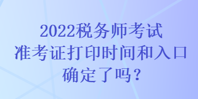 2022税务师考试准考证打印时间和入口确定了吗？