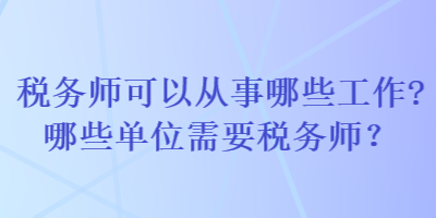 税务师可以从事哪些工作哪些单位需要税务师？