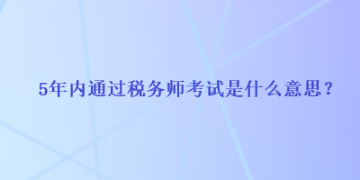 5年内通过税务师考试是什么意思？