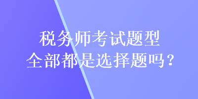 税务师考试题型全部都是选择题吗？