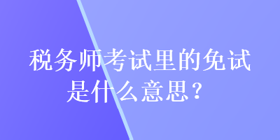 税务师考试里的免试是什么意思？