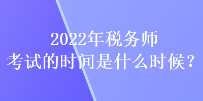 2022年税务师考试的时间是什么时候？