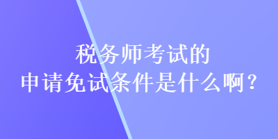 税务师考试的申请免试条件是什么啊？