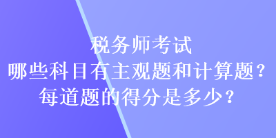 税务师考试哪些科目有主观题和计算题？每道题的得分又是多少？