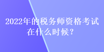 2022年的税务师资格考试在什么时候？