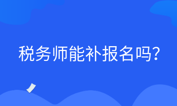 税务师能补报名吗？