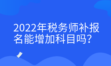 2022年税务师补报名能增加科目吗？