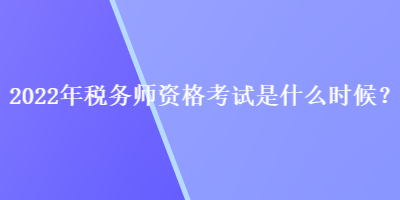 2022年税务师资格考试是什么时候？