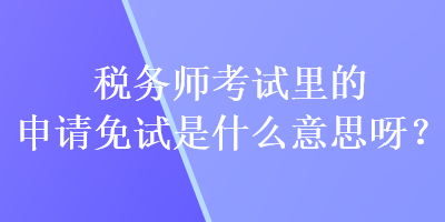 税务师考试里的申请免试是什么意思呀？