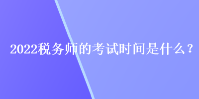 2022税务师的考试时间是什么？