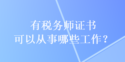 有税务师证书可以从事哪些工作？