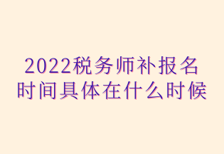 2022税务师补报名 时间具体在什么时候