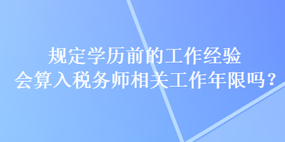 规定学历前的工作经验会算入税务师相关工作年限吗？