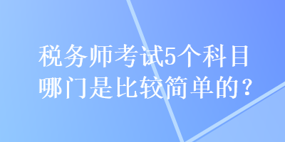 税务师考试5个科目哪门是比较简单的？