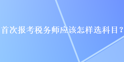 首次报考税务师应该怎样选科目？