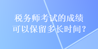 税务师考试的成绩可以保留多长时间？