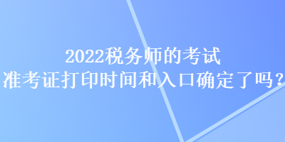 2022税务师的考试准考证打印时间和入口确定了吗？