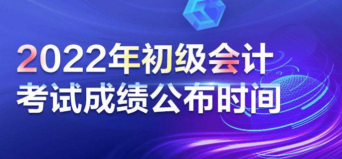 2022年初级会计考试成绩公布时间