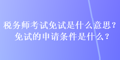 税务师考试免试是什么意思？免试的申请条件是什么？