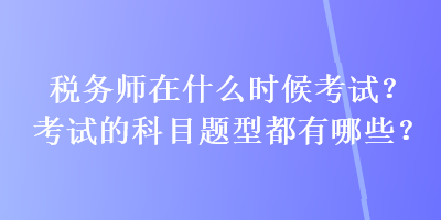 税务师在什么时候考试？考试的科目题型都有哪些？