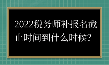 2022税务师补报名截止时间到什么时候？