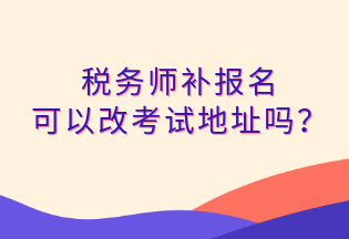 税务师补报名 可以改考试地址吗？