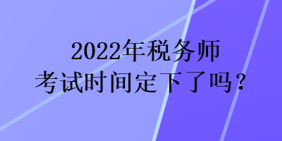 2022年税务师考试时间定下了吗？