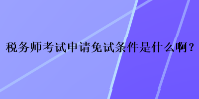 税务师考试申请免试条件是什么啊？