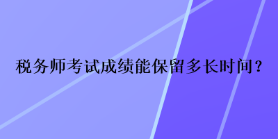 税务师考试成绩能保留多长时间？